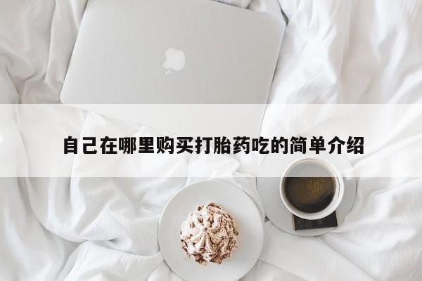 私人哪里有卖打胎药的自己在哪里购买打胎药吃的简单介绍