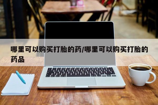 私人哪里有卖打胎药的哪里可以购买打胎的药/哪里可以购买打胎的药品