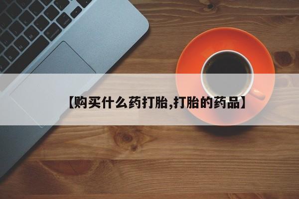 私人哪里有卖打胎药的【购买什么药打胎,打胎的药品】