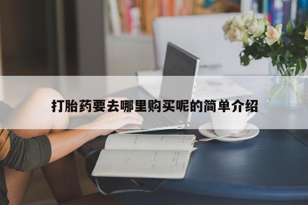 私人哪里有卖打胎药的打胎药要去哪里购买呢的简单介绍